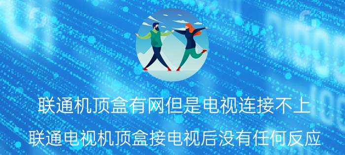 联通机顶盒有网但是电视连接不上 联通电视机顶盒接电视后没有任何反应？